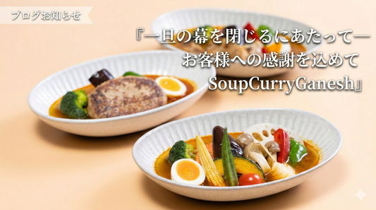 一旦の幕を閉じるにあたって──お客様への感謝を込めてー SoupCurryGanesh ー