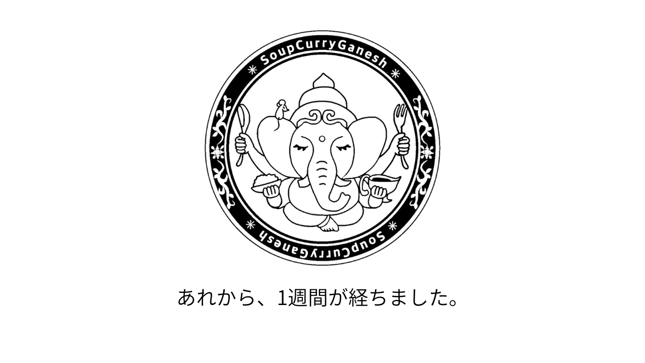 あれから、1週間が経ちました。 SoupCurryGanesh